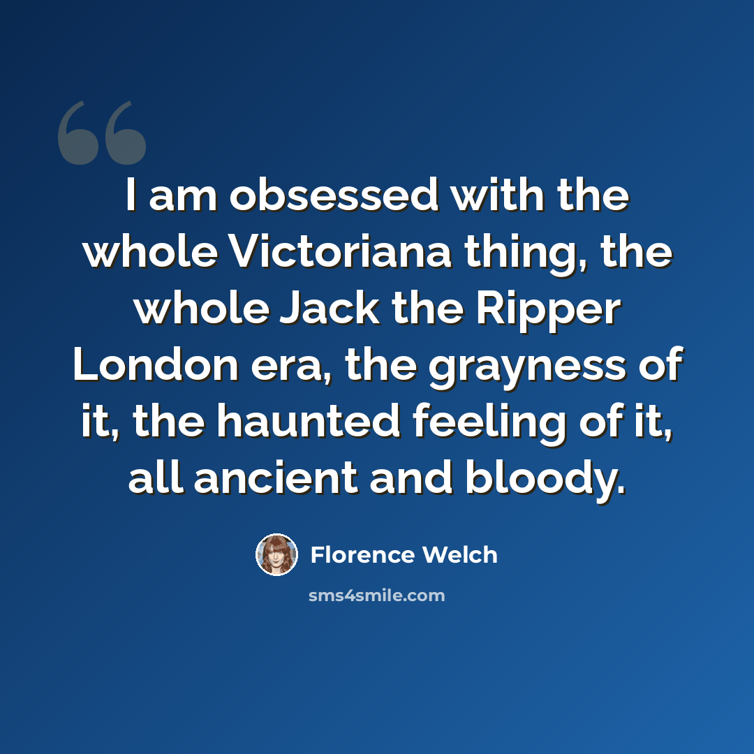 “I am obsessed with the whole Victoriana thing, the whole Jack the Ripper London era, the grayness of it, the haunted feeling of it, all ancient and bloody.” quote by Florence Welch