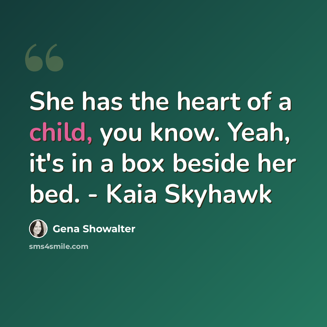 “She has the heart of a child, you know. Yeah, it's in a box beside her bed. - Kaia Skyhawk” quote by Gena Showalter