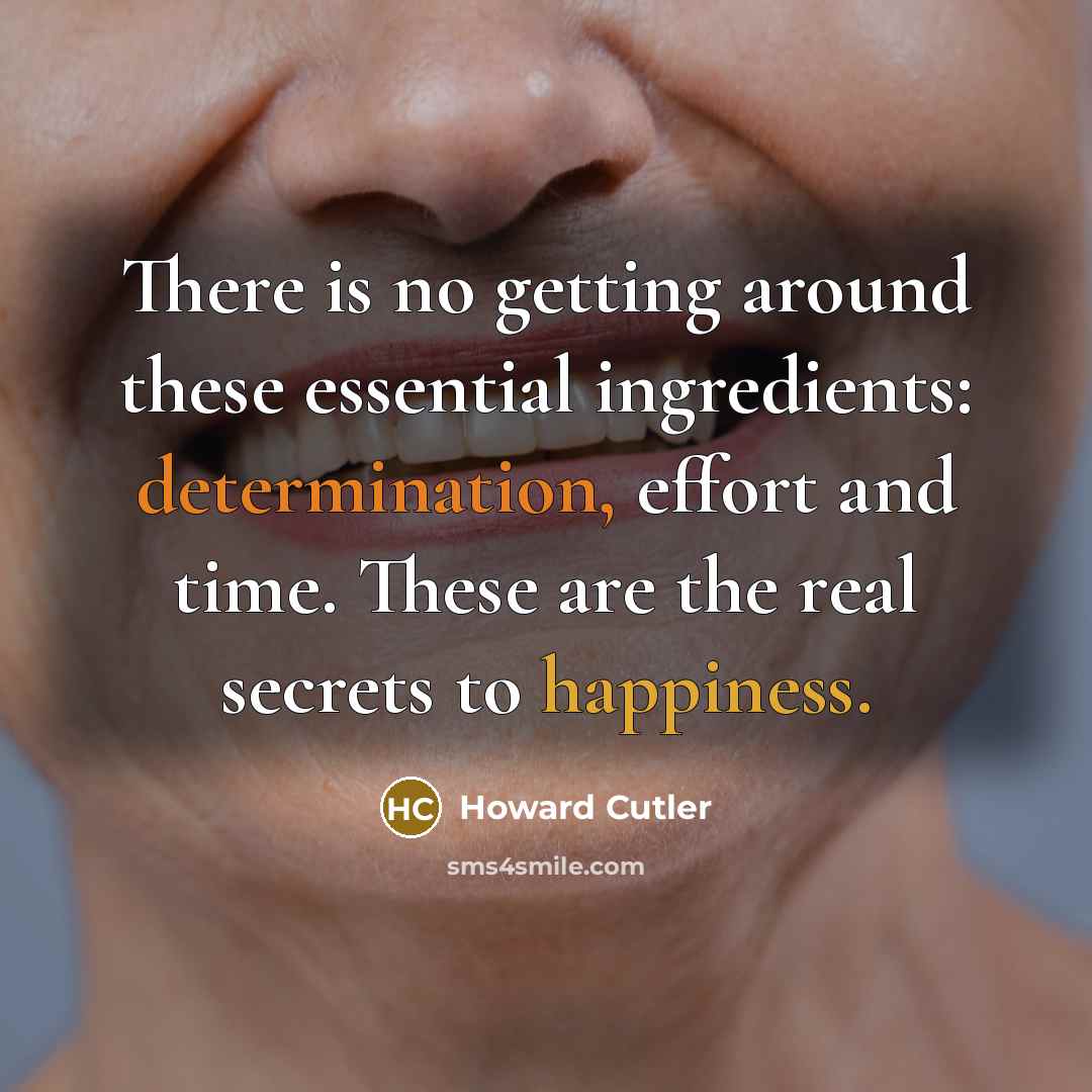 “There is no getting around these essential ingredients: determination, effort and time. These are the real secrets to happiness.” quote by Howard Cutler