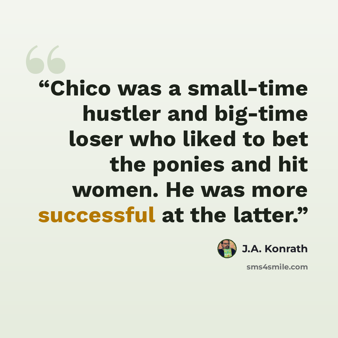 “Chico was a small-time hustler and big-time loser who liked to bet the ponies and hit women. He was more successful at the latter.” quote by J.A. Konrath