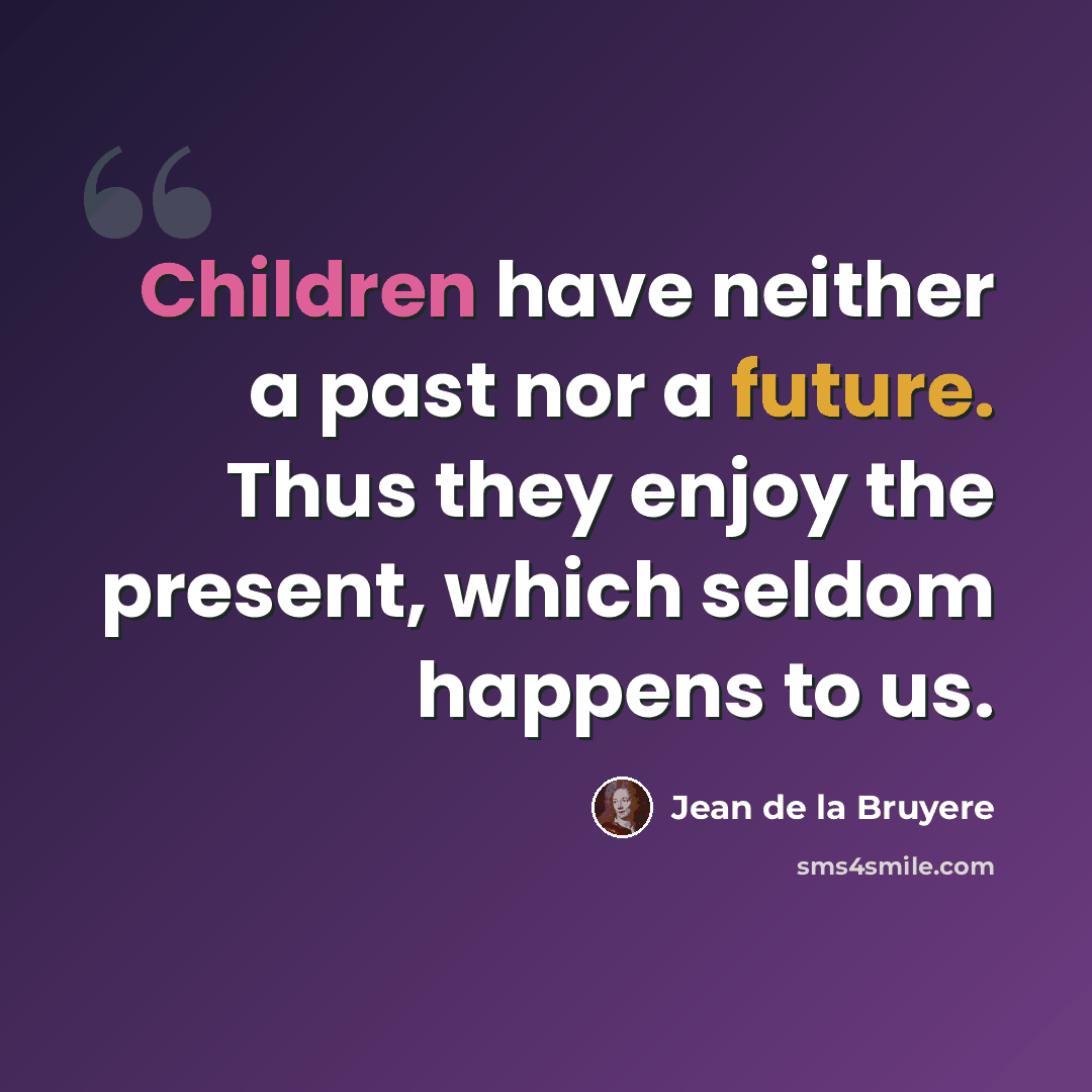 “Children have neither a past nor a future. Thus they enjoy the present, which seldom happens to us.” quote by Jean de la Bruyere