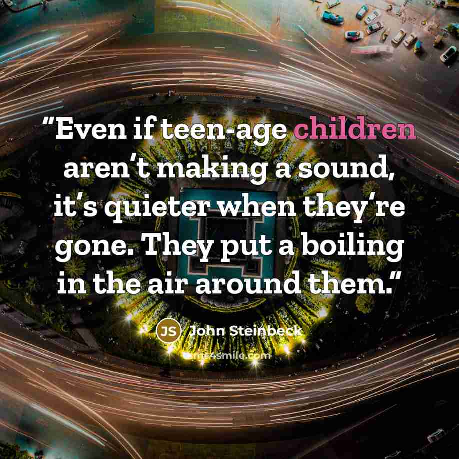 “Even if teen-age children aren’t making a sound, it’s quieter when they’re gone. They put a boiling in the air around them.” quote by John Steinbeck