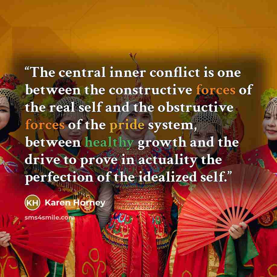 “The central inner conflict is one between the constructive forces of the real self and the obstructive forces of the pride system, between healthy growth and the drive to prove in actuality the perfection of the idealized self.” quote by Karen Horney
