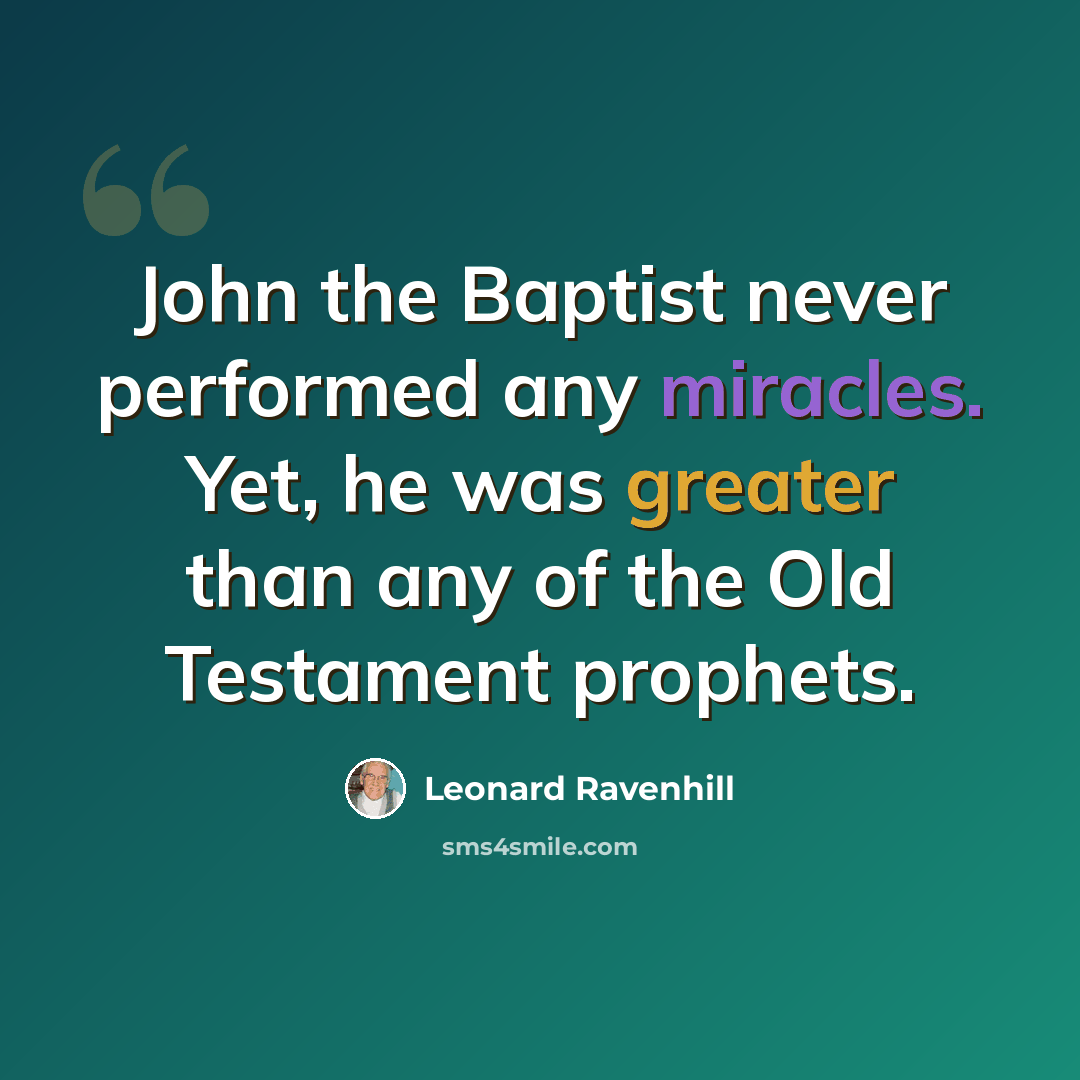 “John the Baptist never performed any miracles. Yet, he was greater than any of the Old Testament prophets.” quote by Leonard Ravenhill