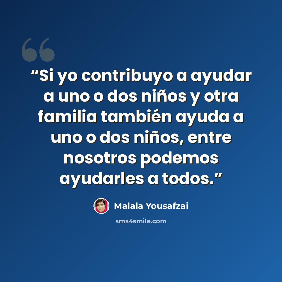 “Si yo contribuyo a ayudar a uno o dos niños y otra familia también ayuda a uno o dos niños, entre nosotros podemos ayudarles a todos.” quote by Malala Yousafzai