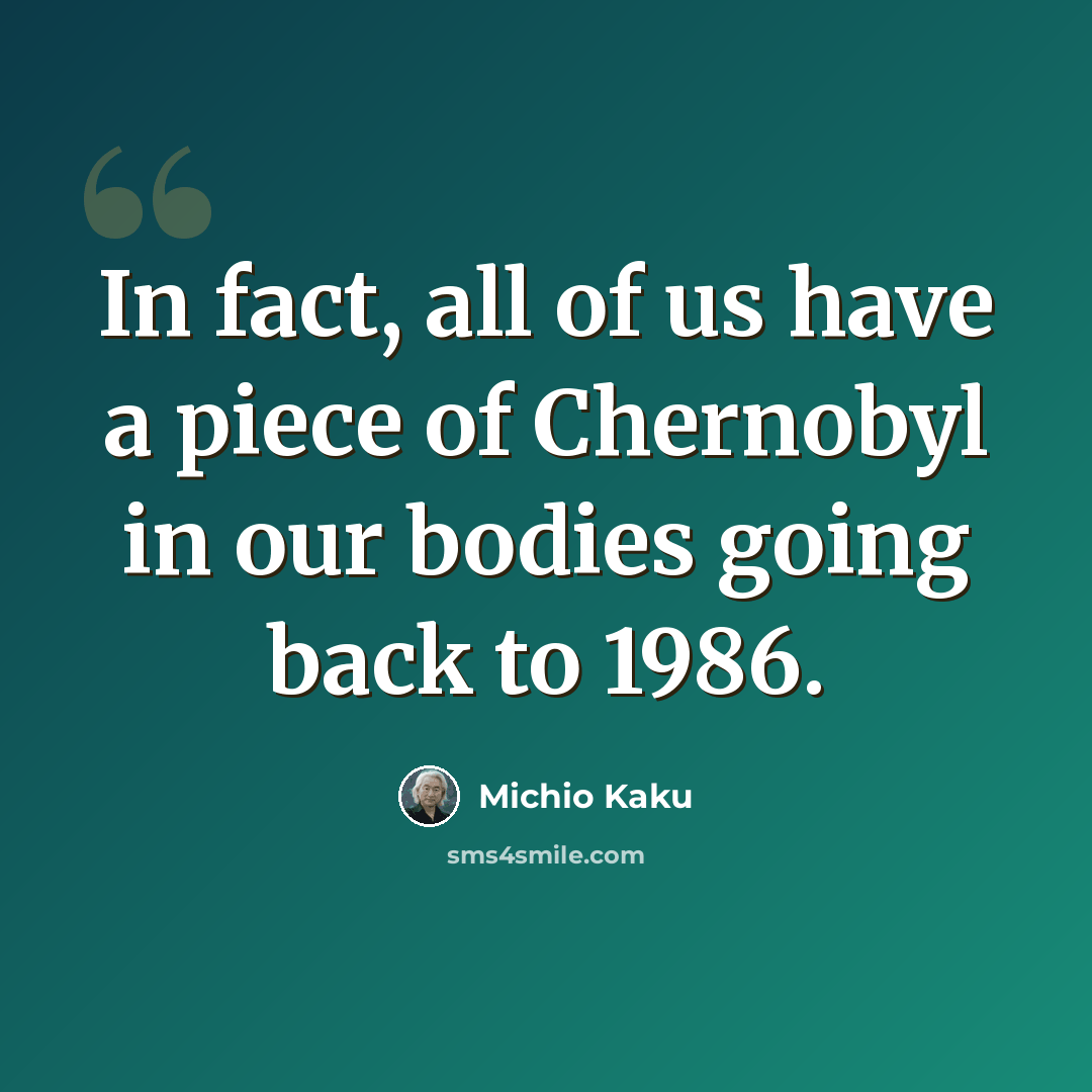 “In fact, all of us have a piece of Chernobyl in our bodies going back to 1986.” quote by Michio Kaku