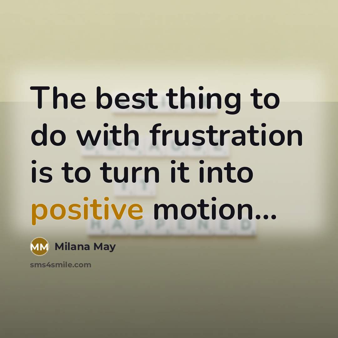 “The best thing to do with frustration is to turn it into positive motion...” quote by Milana May