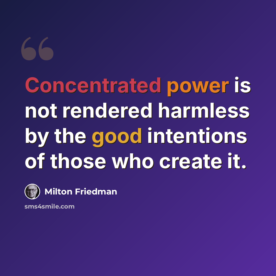 “Concentrated power is not rendered harmless by the good intentions of those who create it.” quote by Milton Friedman