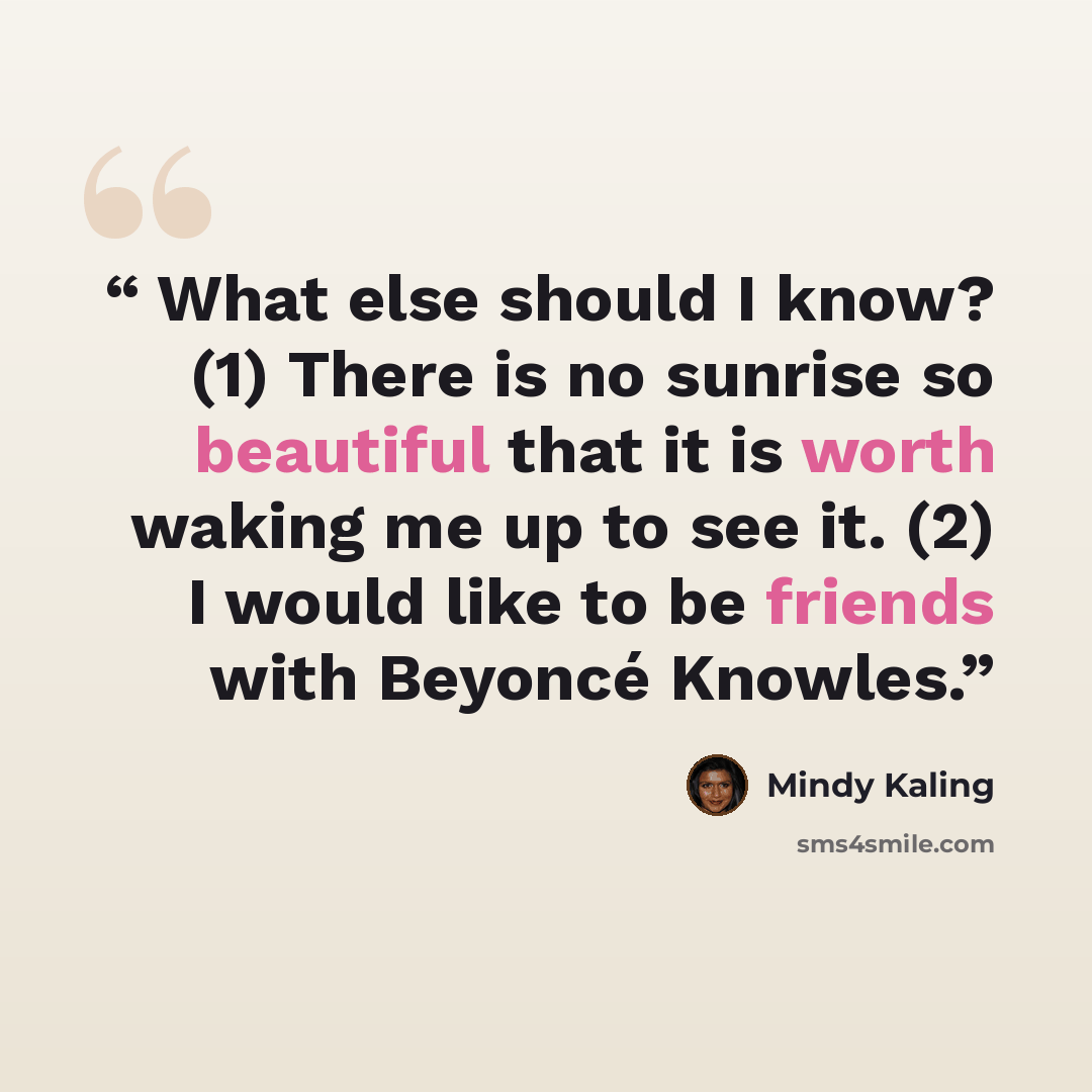 “What else should I know? (1) There is no sunrise so beautiful that it is worth waking me up to see it. (2) I would like to be friends with Beyoncé Knowles.” quote by Mindy Kaling