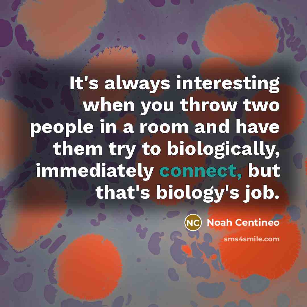 “It's always interesting when you throw two people in a room and have them try to biologically, immediately connect, but that's biology's job.” quote by Noah Centineo