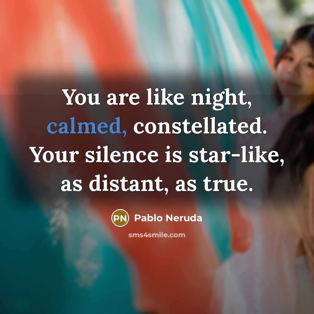 “You are like night, calmed, constellated. Your silence is star-like, as distant, as true.” quote by Pablo Neruda