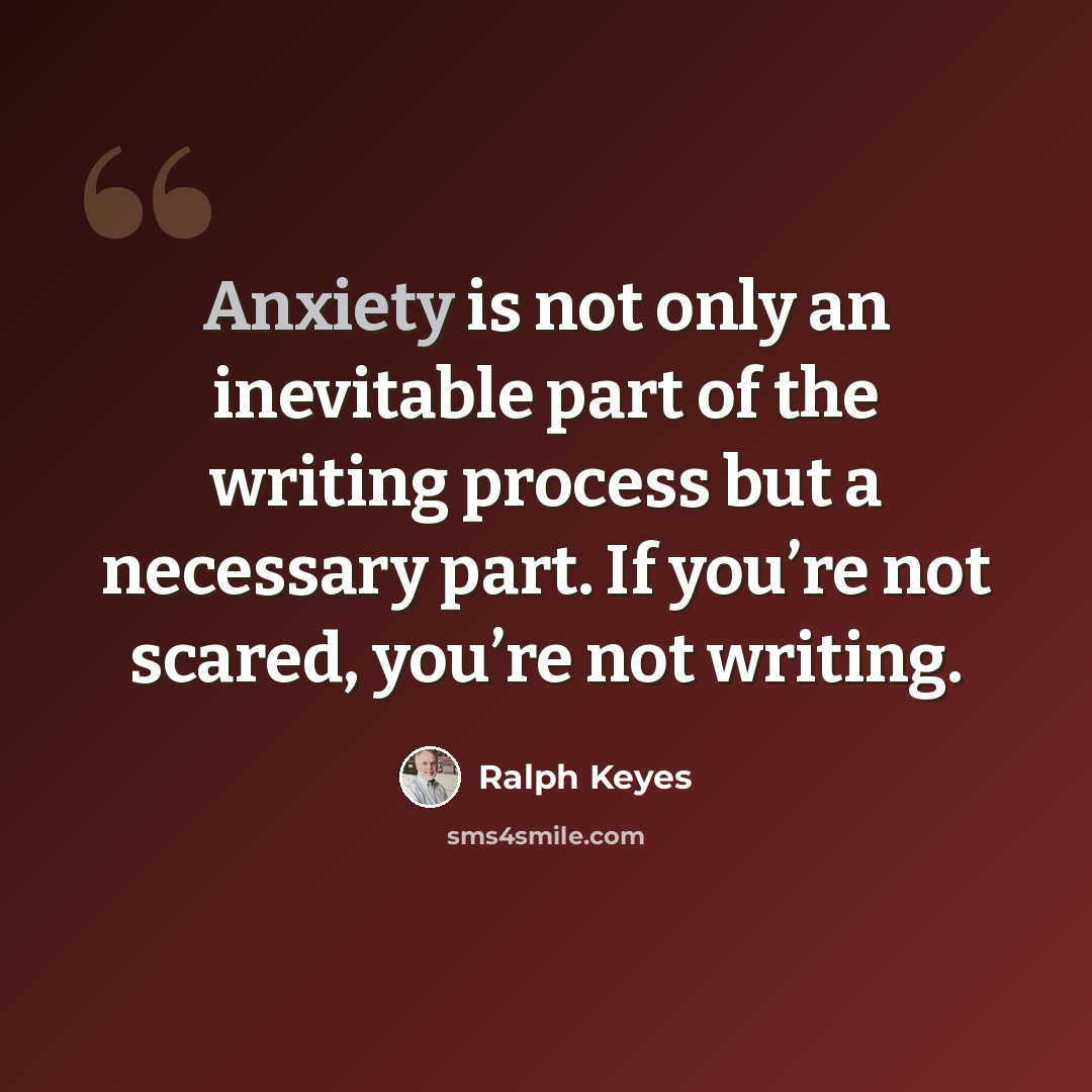 “Anxiety is not only an inevitable part of the writing process but a necessary part. If you’re not scared, you’re not writing.” quote by Ralph Keyes