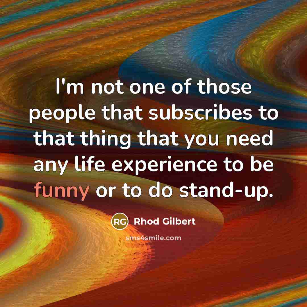 “I'm not one of those people that subscribes to that thing that you need any life experience to be funny or to do stand-up.” quote by Rhod Gilbert