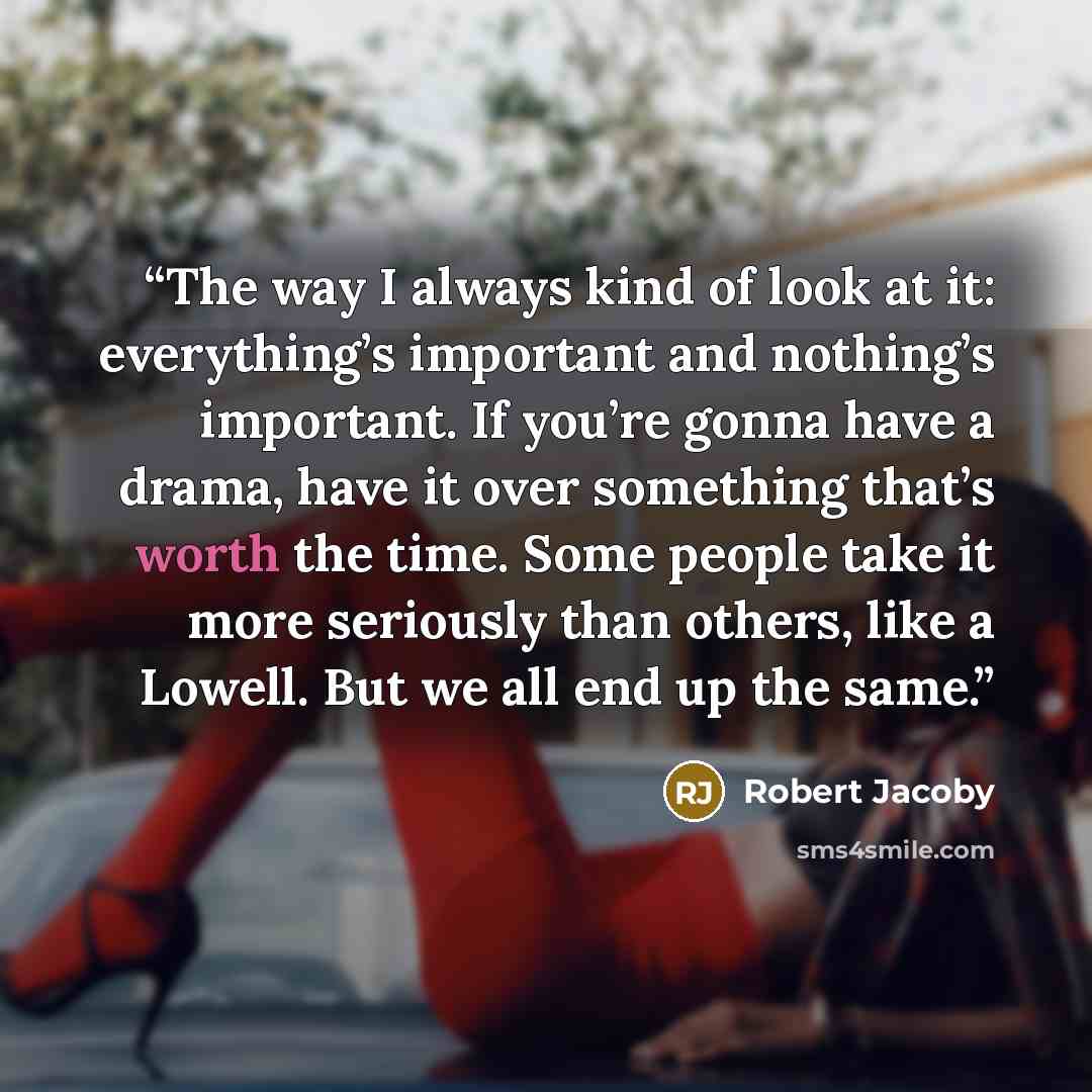 “The way I always kind of look at it: everything’s important and nothing’s important. If you’re gonna have a drama, have it over something that’s worth the time. Some people take it more seriously than others, like a Lowell. But we all end up the same.” quote by Robert Jacoby