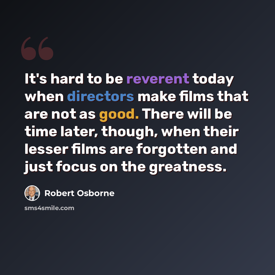 “It's hard to be reverent today when directors make films that are not as good. There will be time later, though, when their lesser films are forgotten and just focus on the greatness.” quote by Robert Osborne