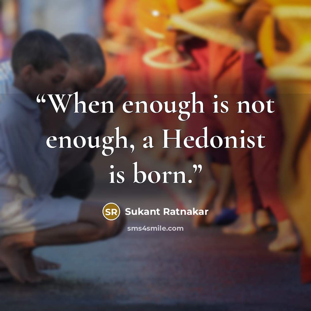 “When enough is not enough, a Hedonist is born.” quote by Sukant Ratnakar