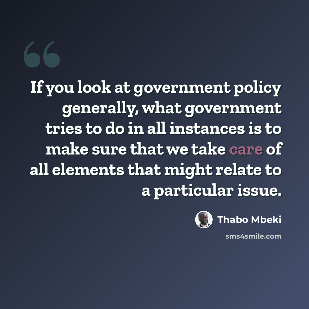 “If you look at government policy generally, what government tries to do in all instances is to make sure that we take care of all elements that might relate to a particular issue.” quote by Thabo Mbeki