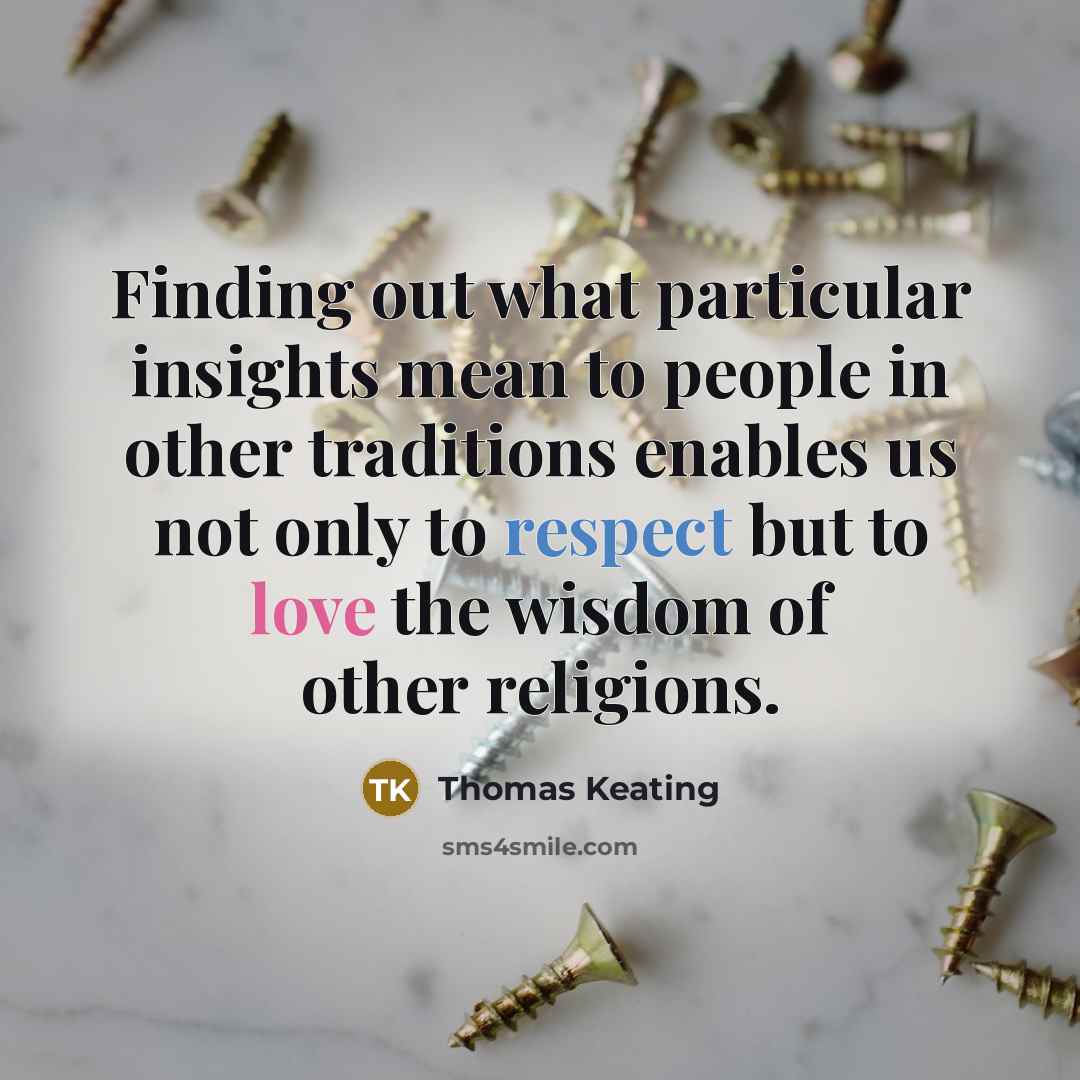 “Finding out what particular insights mean to people in other traditions enables us not only to respect but to love the wisdom of other religions.” quote by Thomas Keating