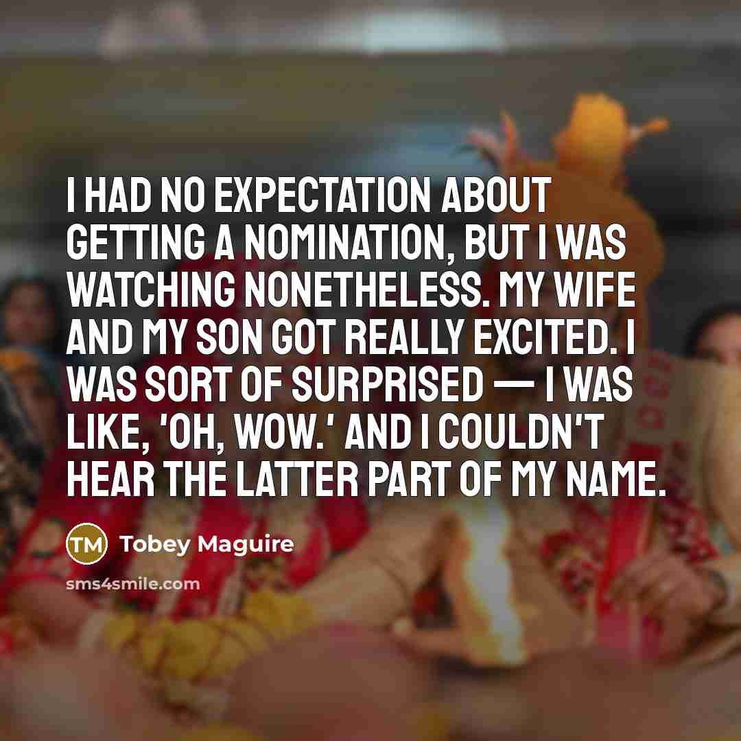 “I had no expectation about getting a nomination, but I was watching nonetheless. My wife and my son got really excited. I was sort of surprised — I was like, 'Oh, wow.' And I couldn't hear the latter part of my name.” quote by Tobey Maguire