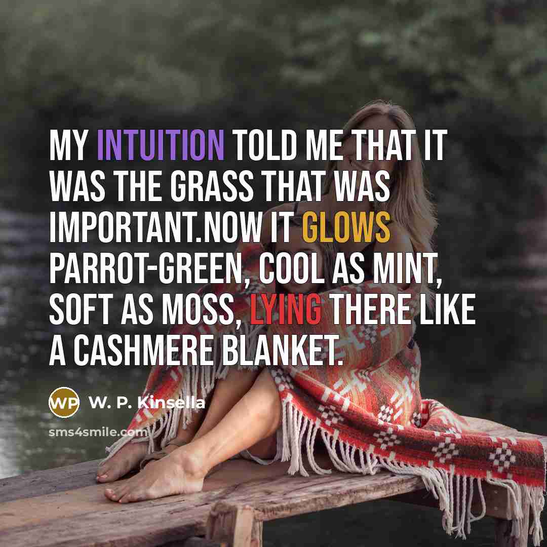 “My intuition told me that it was the grass that was important.Now it glows parrot-green, cool as mint, soft as moss, lying there like a cashmere blanket.” quote by W. P. Kinsella