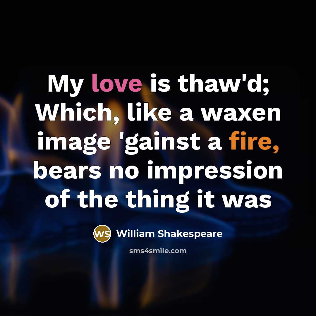 “My love is thaw'd; Which, like a waxen image 'gainst a fire, bears no impression of the thing it was” quote by William Shakespeare