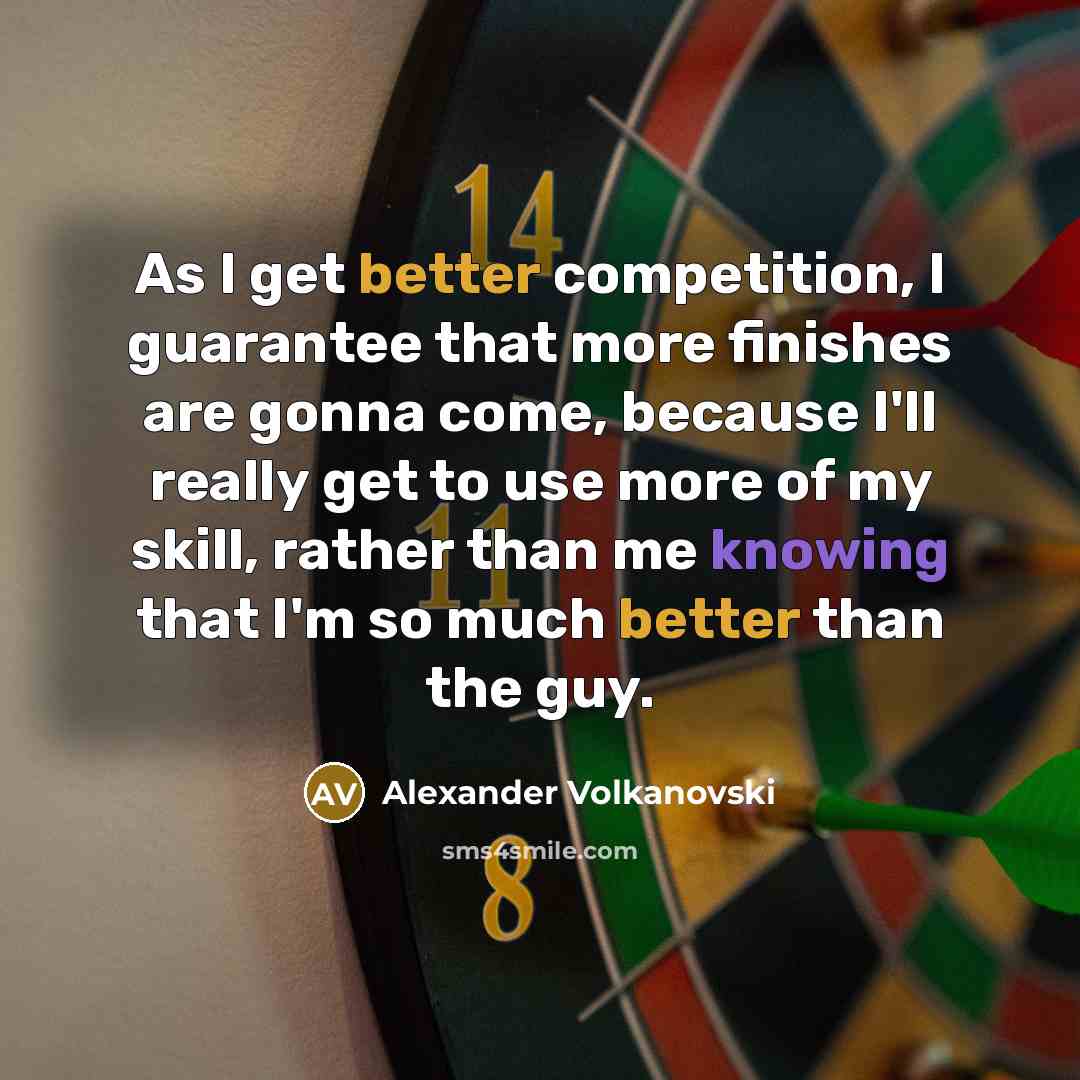 “As I get better competition, I guarantee that more finishes are gonna come, because I'll really get to use more of my skill, rather than me knowing that I'm so much better than the guy.” quote by Alexander Volkanovski