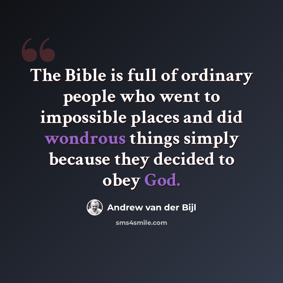 “The Bible is full of ordinary people who went to impossible places and did wondrous things simply because they decided to obey God.” quote by Andrew van der Bijl