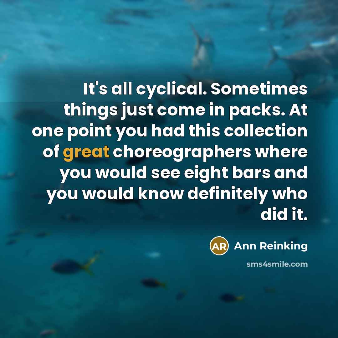 “It's all cyclical. Sometimes things just come in packs. At one point you had this collection of great choreographers where you would see eight bars and you would know definitely who did it.” quote by Ann Reinking