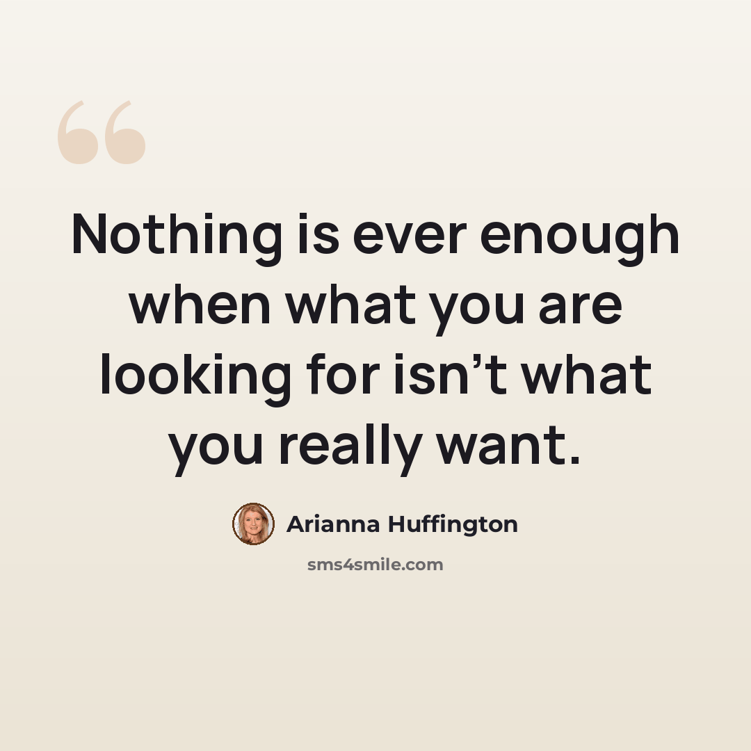 “Nothing is ever enough when what you are looking for isn't what you really want.” quote by Arianna Huffington