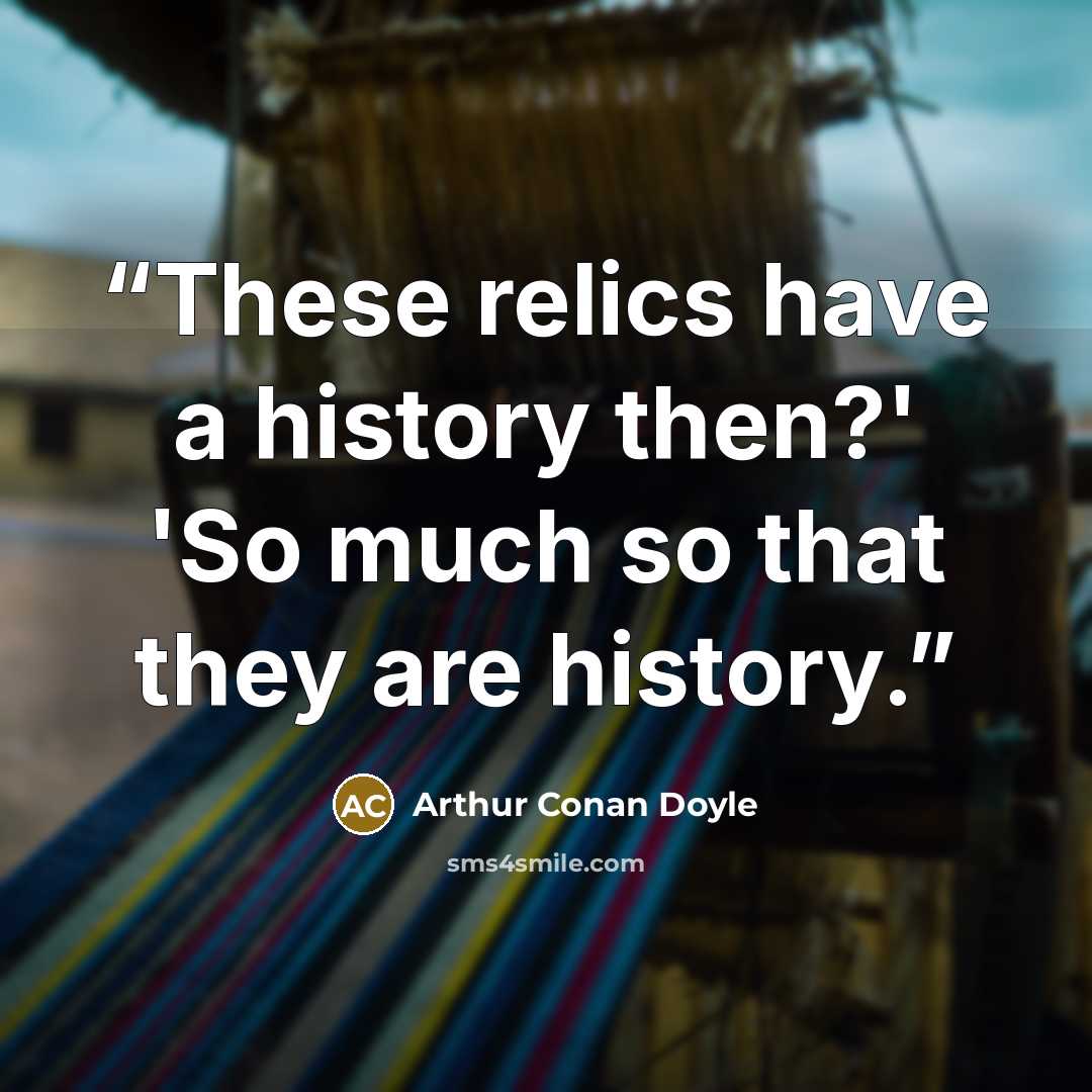 “These relics have a history then?' 'So much so that they are history.” quote by Arthur Conan Doyle