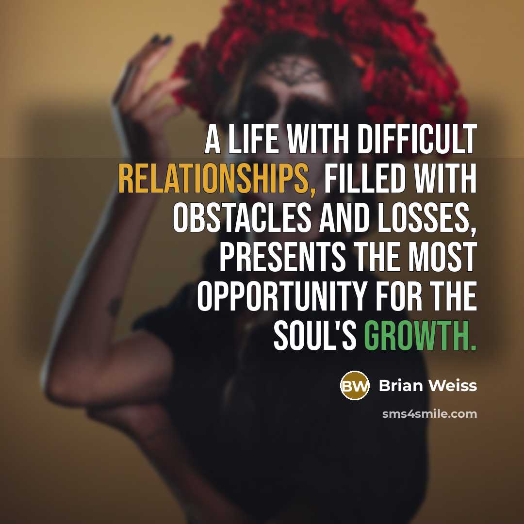 “A life with difficult relationships, filled with obstacles and losses, presents the most opportunity for the soul's growth.” quote by Brian Weiss