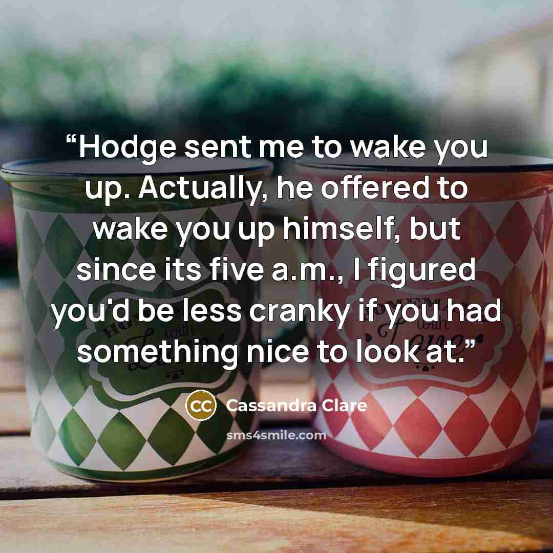 “Hodge sent me to wake you up. Actually, he offered to wake you up himself, but since its five a.m., I figured you'd be less cranky if you had something nice to look at.” quote by Cassandra Clare