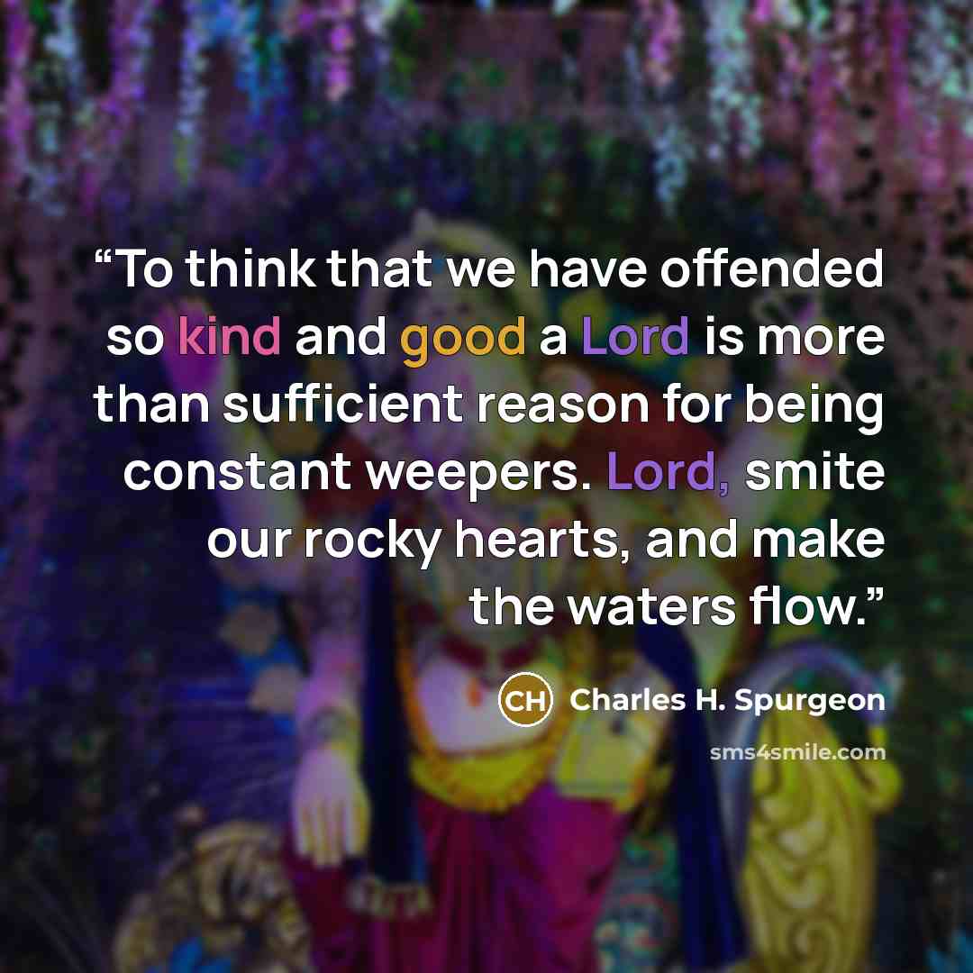 “To think that we have offended so kind and good a Lord is more than sufficient reason for being constant weepers. Lord, smite our rocky hearts, and make the waters flow.” quote by Charles H. Spurgeon