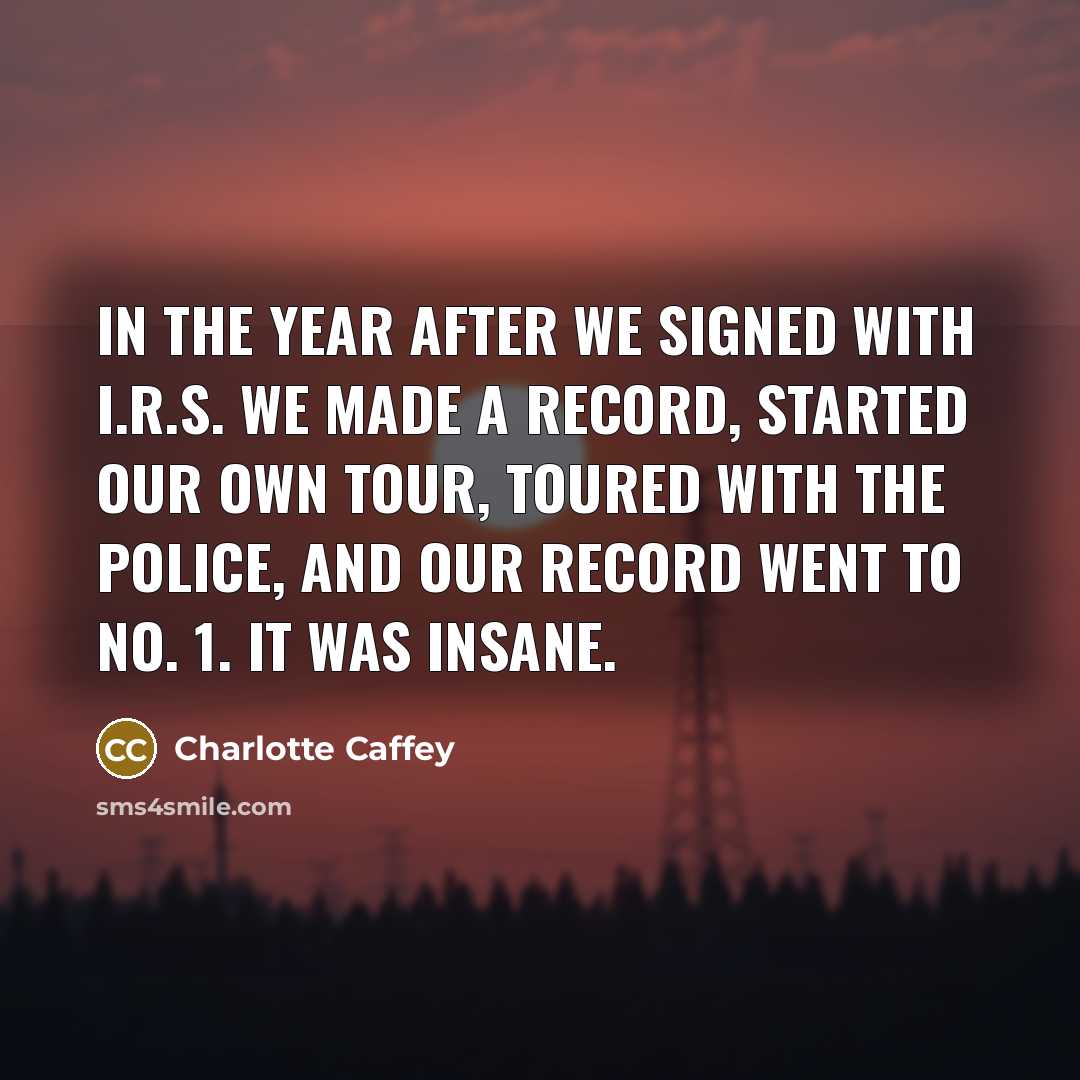 “In the year after we signed with I.R.S. we made a record, started our own tour, toured with the Police, and our record went to No. 1. It was insane.” quote by Charlotte Caffey