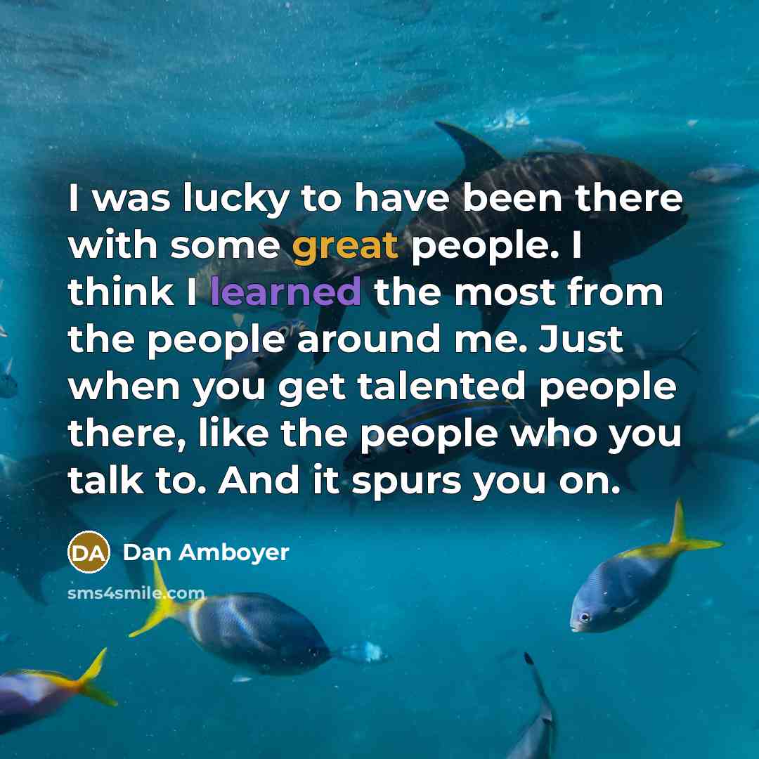 “I was lucky to have been there with some great people. I think I learned the most from the people around me. Just when you get talented people there, like the people who you talk to. And it spurs you on.” quote by Dan Amboyer
