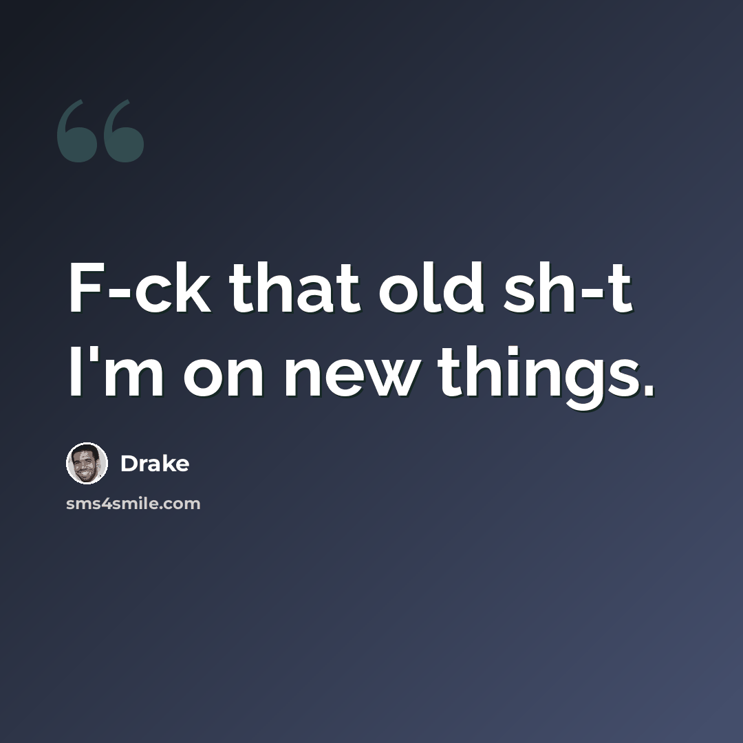 “F-ck that old sh-t I'm on new things.” quote by Drake