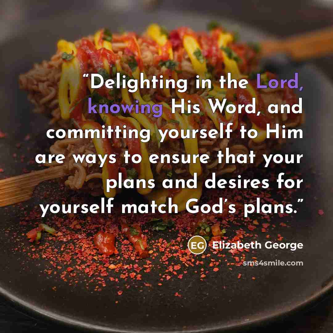 “Delighting in the Lord, knowing His Word, and committing yourself to Him are ways to ensure that your plans and desires for yourself match God’s plans.” quote by Elizabeth George