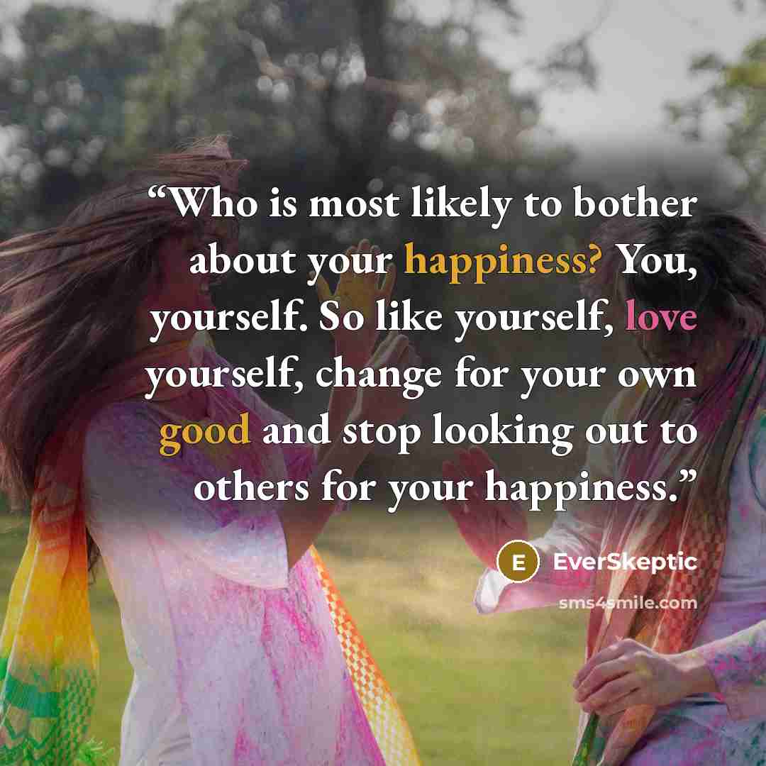 “Who is most likely to bother about your happiness? You, yourself. So like yourself, love yourself, change for your own good and stop looking out to others for your happiness.” quote by EverSkeptic