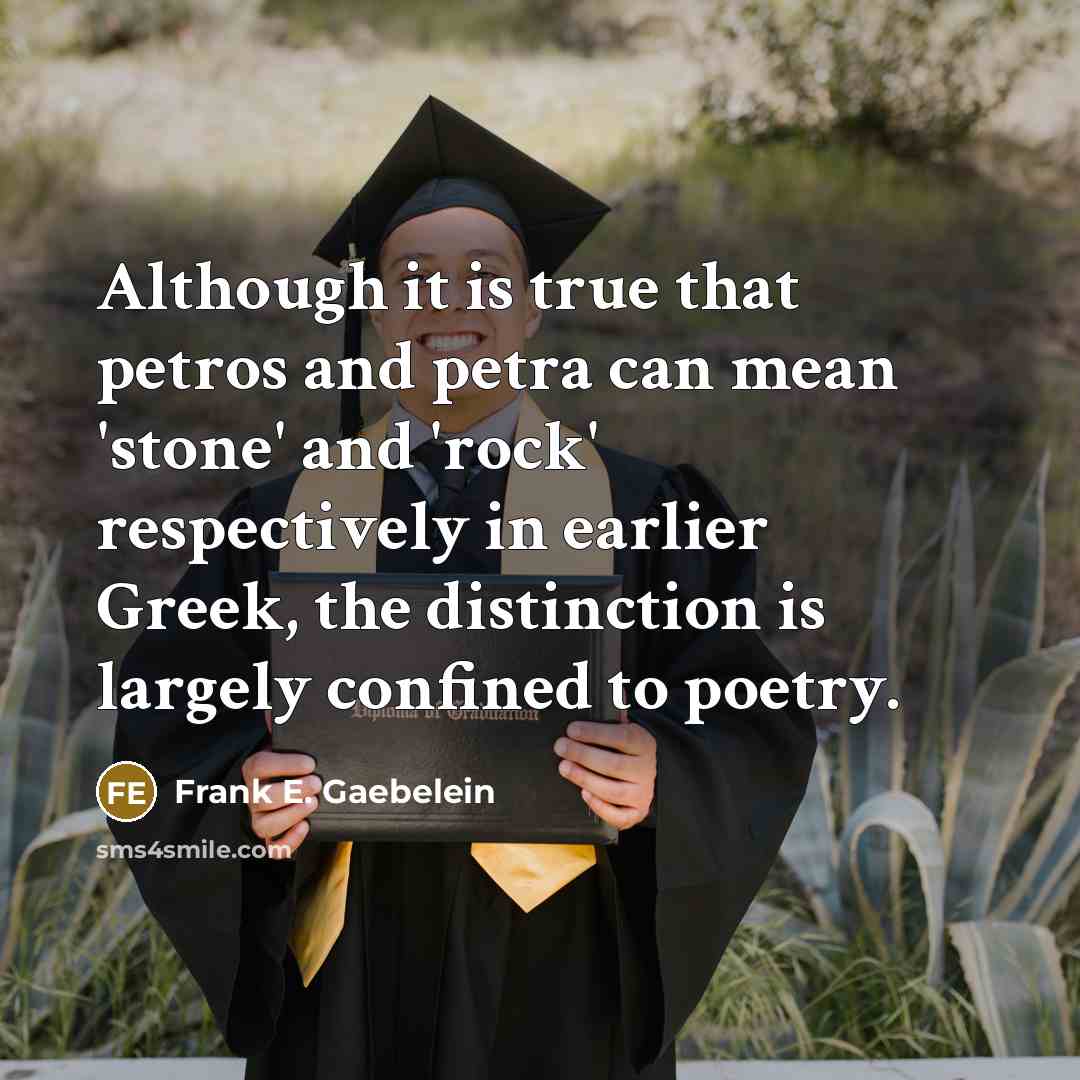 “Although it is true that petros and petra can mean 'stone' and 'rock' respectively in earlier Greek, the distinction is largely confined to poetry.” quote by Frank E. Gaebelein