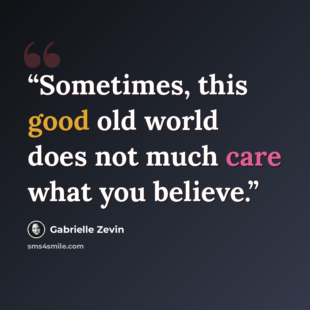 “Sometimes, this good old world does not much care what you believe.” quote by Gabrielle Zevin