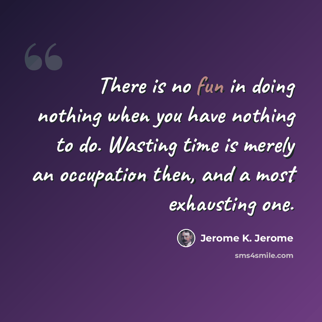 “There is no fun in doing nothing when you have nothing to do. Wasting time is merely an occupation then, and a most exhausting one.” quote by Jerome K. Jerome