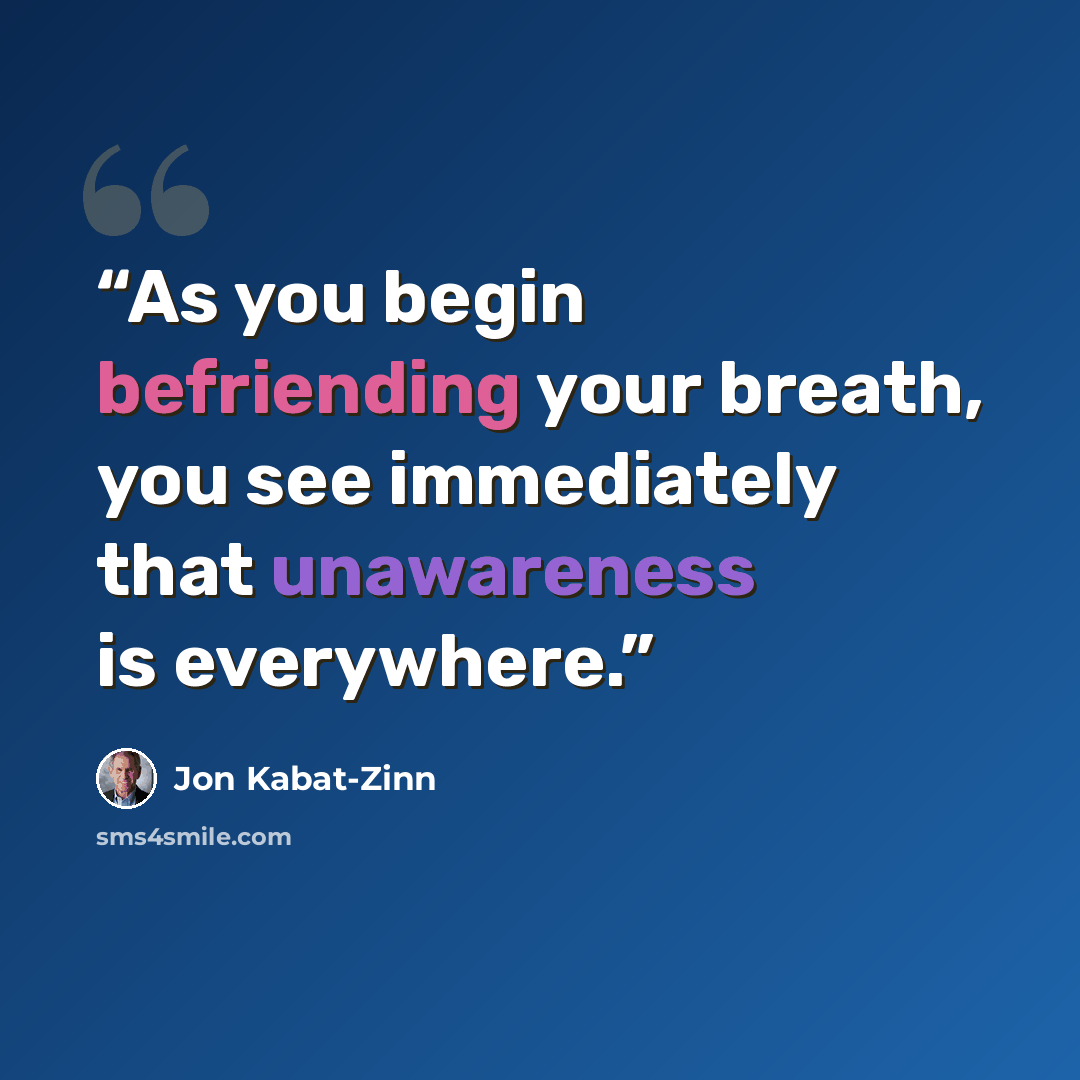 “As you begin befriending your breath, you see immediately that unawareness is everywhere.” quote by Jon Kabat-Zinn