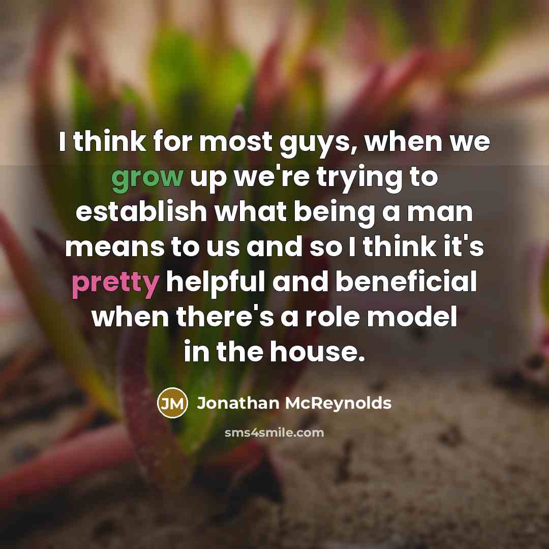 “I think for most guys, when we grow up we're trying to establish what being a man means to us and so I think it's pretty helpful and beneficial when there's a role model in the house.” quote by Jonathan McReynolds