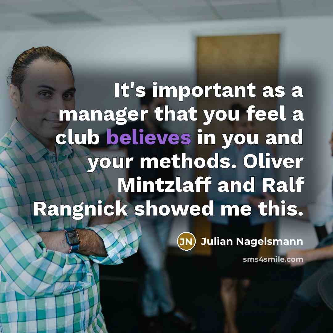 “It's important as a manager that you feel a club believes in you and your methods. Oliver Mintzlaff and Ralf Rangnick showed me this.” quote by Julian Nagelsmann