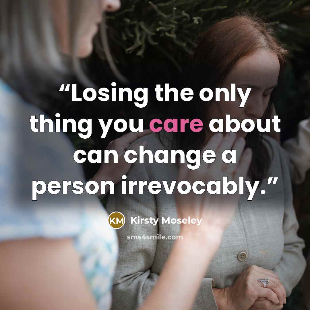 “Losing the only thing you care about can change a person irrevocably.” quote by Kirsty Moseley