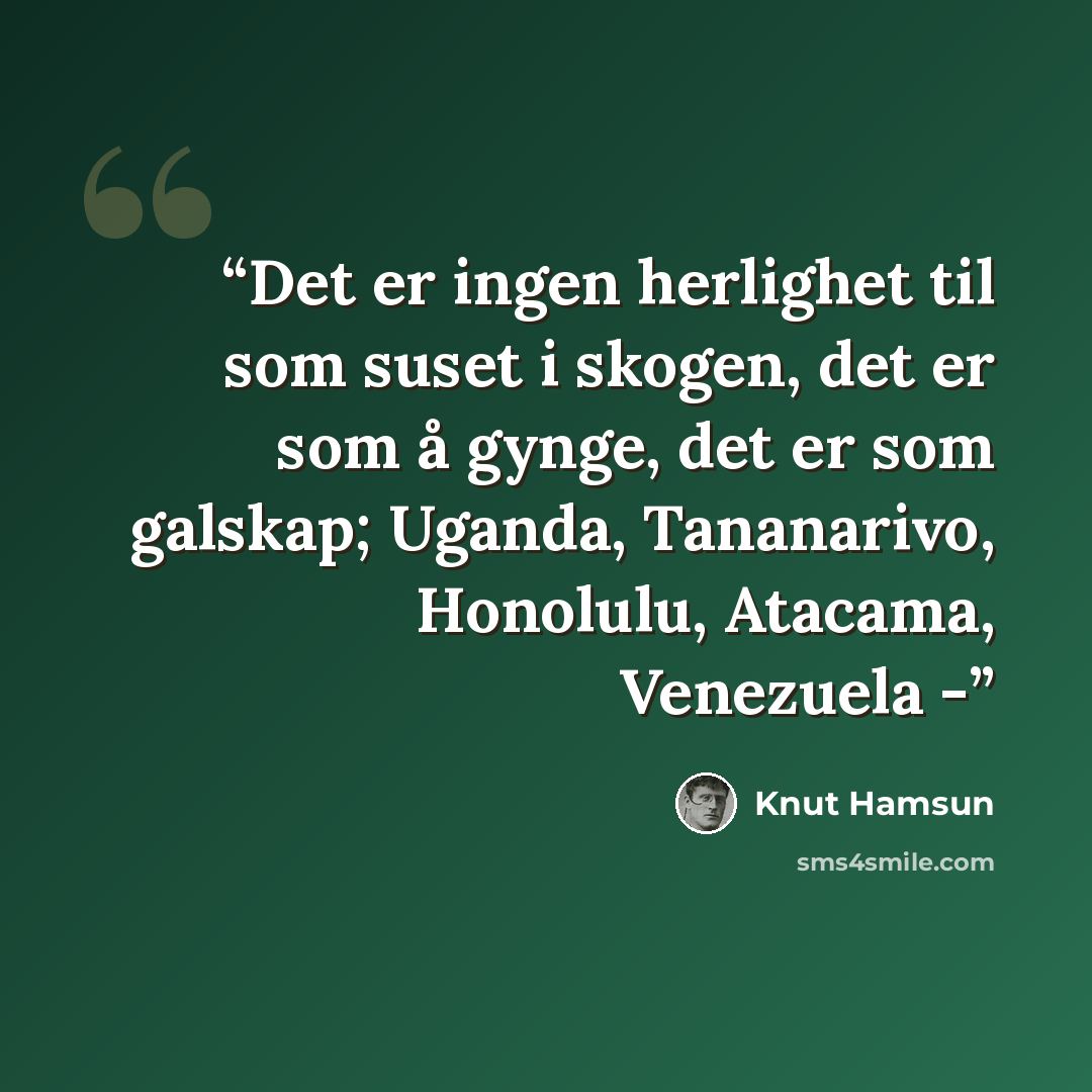 “Det er ingen herlighet til som suset i skogen, det er som å gynge, det er som galskap; Uganda, Tananarivo, Honolulu, Atacama, Venezuela -” quote by Knut Hamsun