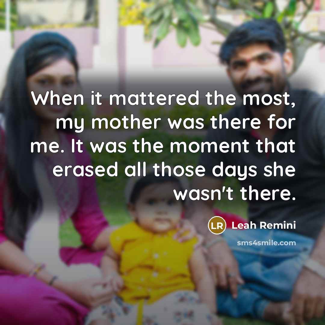 “When it mattered the most, my mother was there for me. It was the moment that erased all those days she wasn't there.” quote by Leah Remini