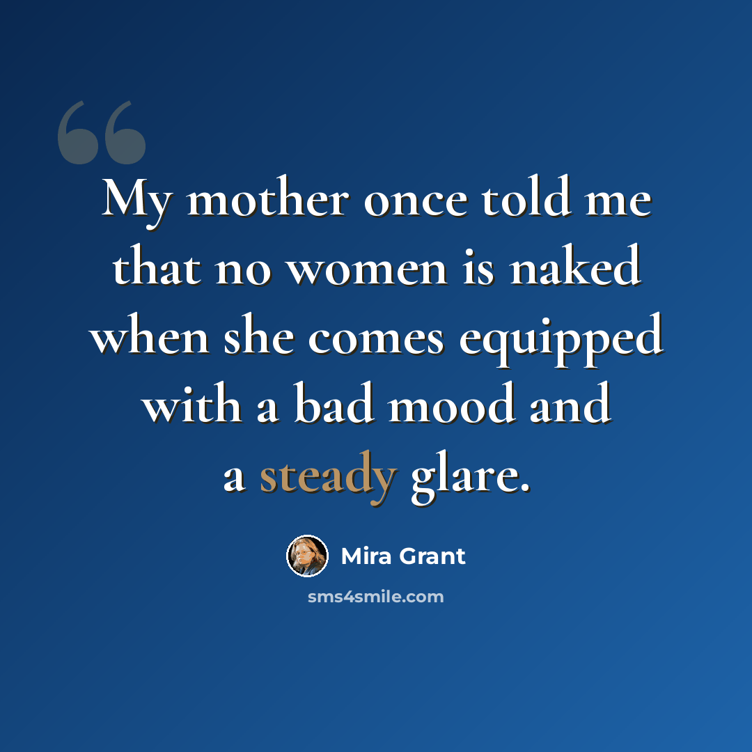 “My mother once told me that no women is naked when she comes equipped with a bad mood and a steady glare.” quote by Mira Grant