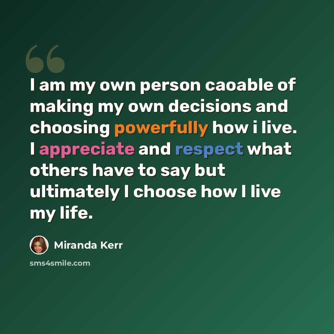 “I am my own person caoable of making my own decisions and choosing powerfully how i live. I appreciate and respect what others have to say but ultimately I choose how I live my life.” quote by Miranda Kerr