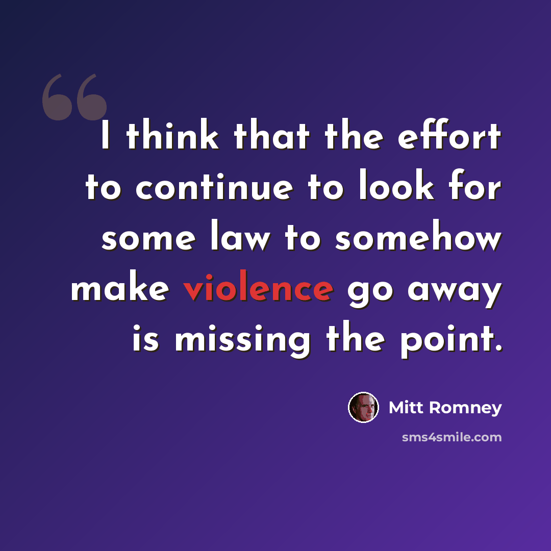 “I think that the effort to continue to look for some law to somehow make violence go away is missing the point.” quote by Mitt Romney